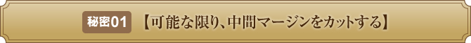 秘密１【可能な限り、中間マージンをカットする】