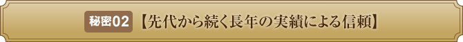 秘密２【先代から続く長年の実績による信頼】