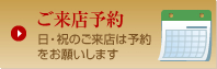 ご来店予約（日曜、祝日はご予約をお願いします）