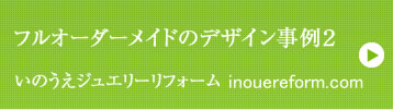 フルオーダーメイドのデザイン事例２ いのうえジュエリーリフォーム